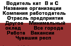 Водитель кат. В и С › Название организации ­ Компания-работодатель › Отрасль предприятия ­ Другое › Минимальный оклад ­ 1 - Все города Работа » Вакансии   . Чувашия респ.